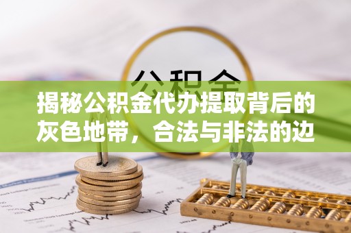 江宁揭秘公积金代办提取背后的灰色地带，合法与非法的边界