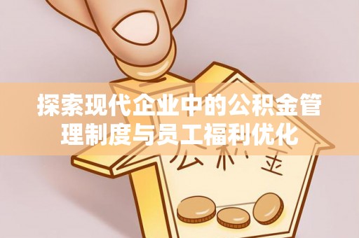江宁探索现代企业中的公积金管理制度与员工福利优化