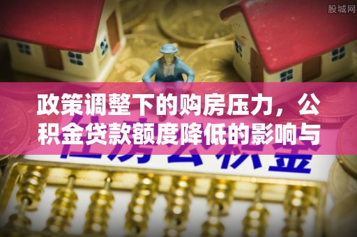江宁政策调整下的购房压力，公积金贷款额度降低的影响与应对策略