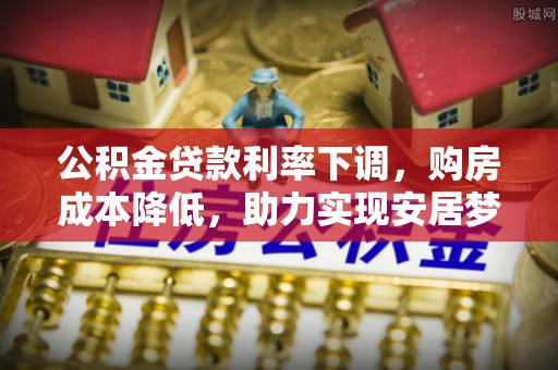 江宁公积金贷款利率下调，购房成本降低，助力实现安居梦想