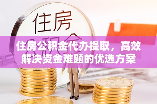 江宁住房公积金代办提取，高效解决资金难题的优选方案