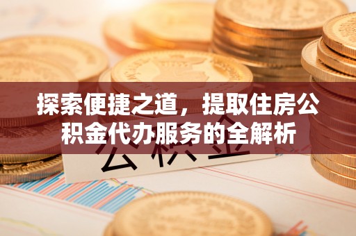 江宁探索便捷之道，提取住房公积金代办服务的全解析