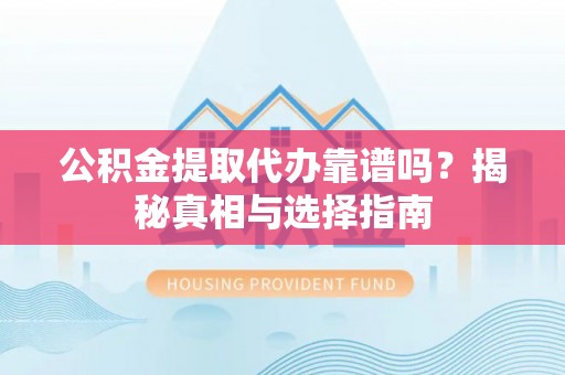 江宁公积金提取代办靠谱吗？揭秘真相与选择指南