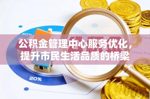 江宁公积金管理中心服务优化，提升市民生活品质的桥梁
