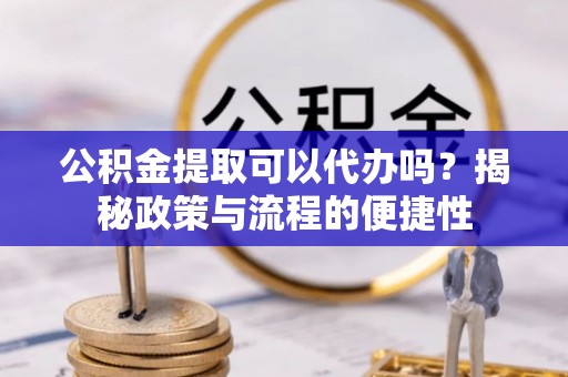 江宁公积金提取可以代办吗？揭秘政策与流程的便捷性