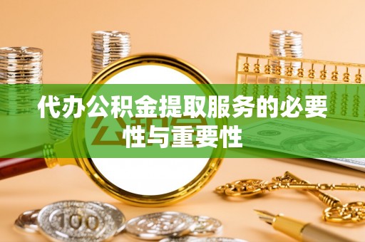 江宁代办公积金提取服务的必要性与重要性