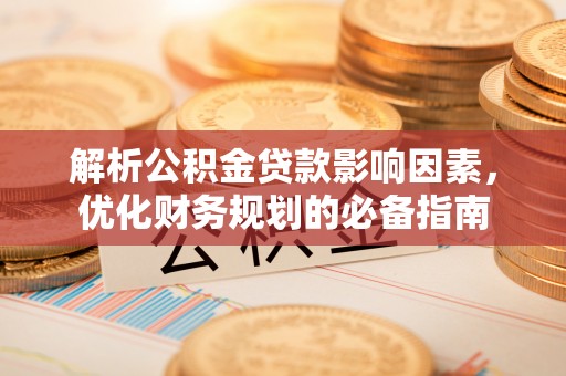 江宁解析公积金贷款影响因素，优化财务规划的必备指南