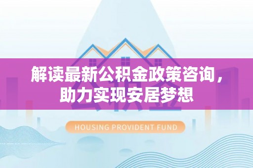 江宁解读最新公积金政策咨询，助力实现安居梦想
