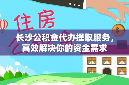 江宁长沙公积金代办提取服务，高效解决你的资金需求