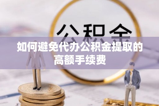 江宁如何避免代办公积金提取的高额手续费