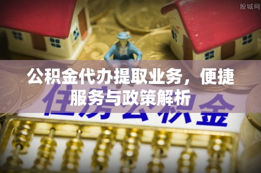 江宁公积金代办提取业务，便捷服务与政策解析