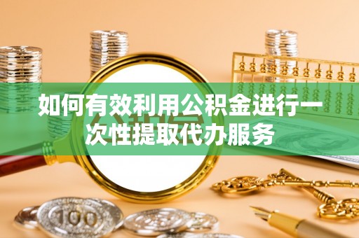江宁如何有效利用公积金进行一次性提取代办服务