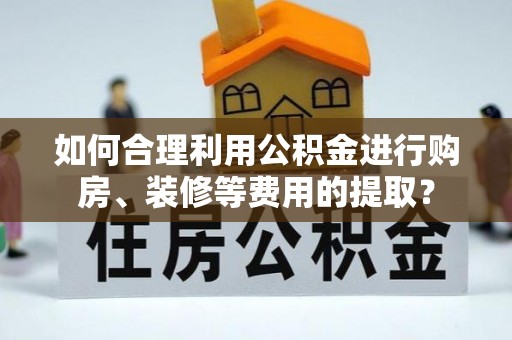 江宁如何合理利用公积金进行购房、装修等费用的提取？