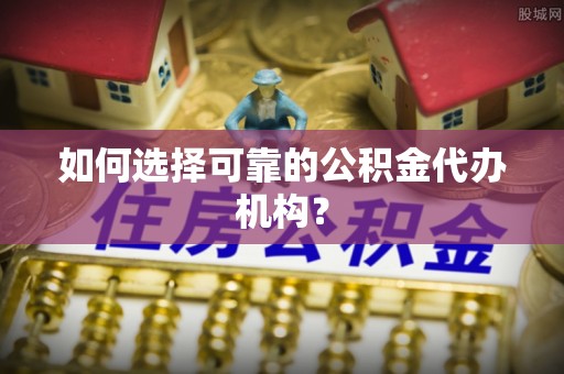 江宁如何选择可靠的公积金代办机构？