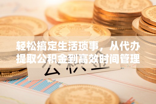 江宁轻松搞定生活琐事，从代办提取公积金到高效时间管理