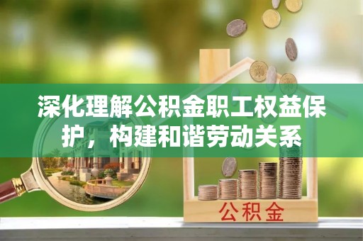 江宁深化理解公积金职工权益保护，构建和谐劳动关系