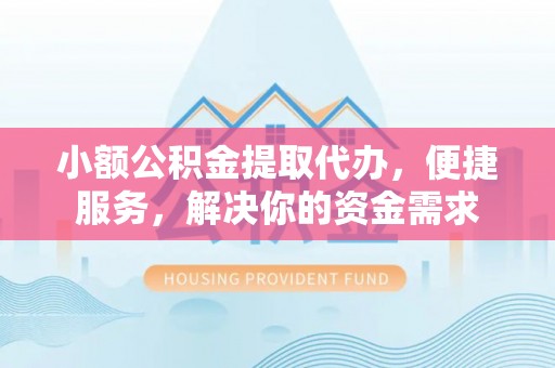 江宁小额公积金提取代办，便捷服务，解决你的资金需求