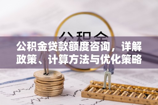 江宁公积金贷款额度咨询，详解政策、计算方法与优化策略
