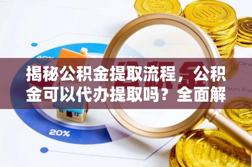 江宁揭秘公积金提取流程，公积金可以代办提取吗？全面解析与操作指南