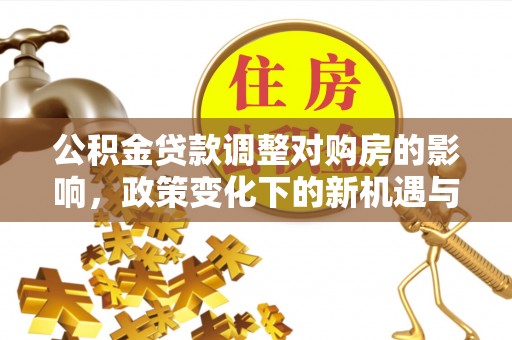 江宁公积金贷款调整对购房的影响，政策变化下的新机遇与挑战