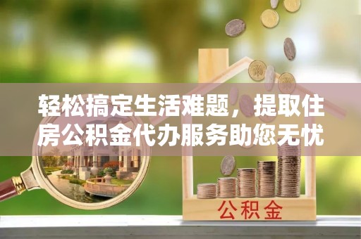 江宁轻松搞定生活难题，提取住房公积金代办服务助您无忧理财