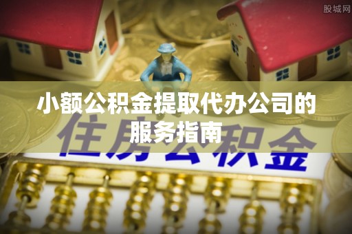 江宁小额公积金提取代办公司的服务指南