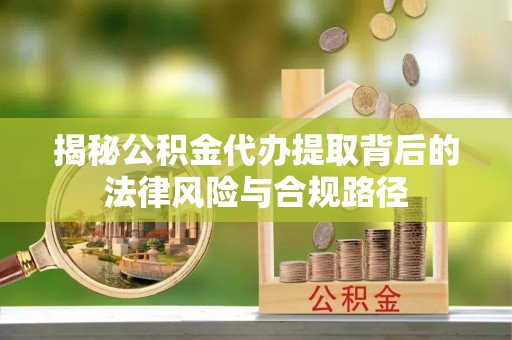 江宁揭秘公积金代办提取背后的法律风险与合规路径