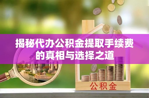 江宁揭秘代办公积金提取手续费的真相与选择之道