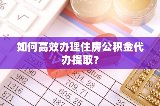 江宁如何高效办理住房公积金代办提取？
