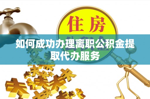 江宁如何成功办理离职公积金提取代办服务