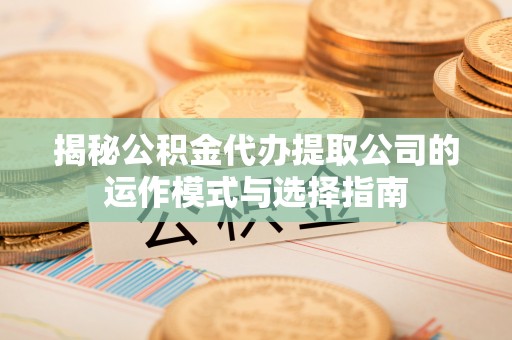 江宁揭秘公积金代办提取公司的运作模式与选择指南