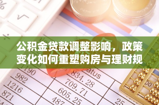 江宁公积金贷款调整影响，政策变化如何重塑购房与理财规划