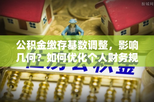江宁公积金缴存基数调整，影响几何？如何优化个人财务规划