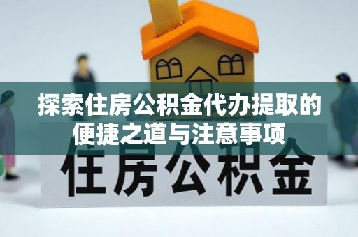 江宁探索住房公积金代办提取的便捷之道与注意事项