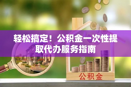 江宁轻松搞定！公积金一次性提取代办服务指南