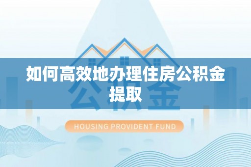 江宁如何高效地办理住房公积金提取