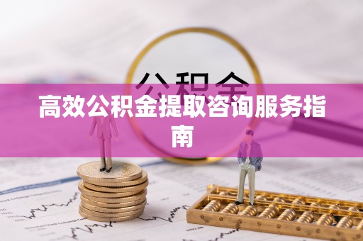 江宁高效公积金提取咨询服务指南