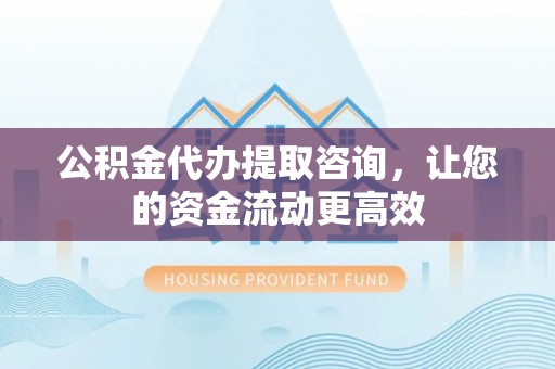 江宁公积金代办提取咨询，让您的资金流动更高效