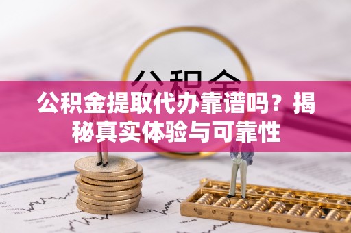 江宁公积金提取代办靠谱吗？揭秘真实体验与可靠性
