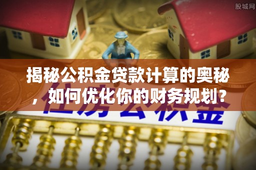江宁揭秘公积金贷款计算的奥秘，如何优化你的财务规划？