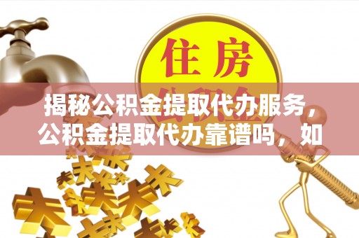 江宁揭秘公积金提取代办服务，公积金提取代办靠谱吗，如何选择放心渠道？