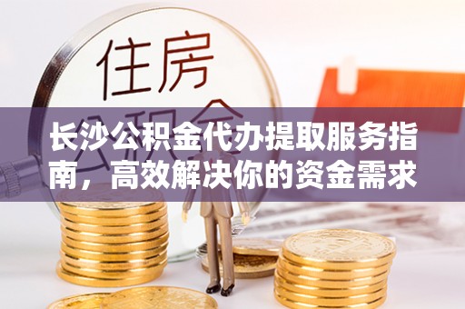 江宁长沙公积金代办提取服务指南，高效解决你的资金需求