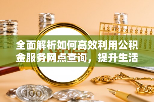 江宁全面解析如何高效利用公积金服务网点查询，提升生活便利性