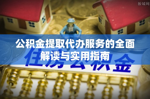 江宁公积金提取代办服务的全面解读与实用指南