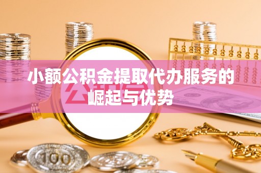 江宁小额公积金提取代办服务的崛起与优势