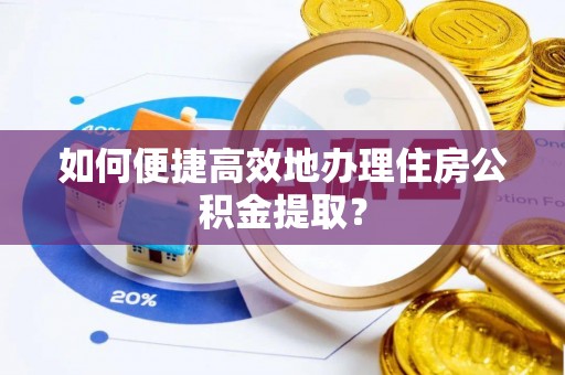 江宁如何便捷高效地办理住房公积金提取？