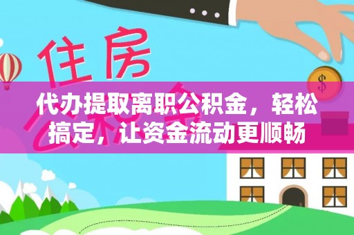 江宁代办提取离职公积金，轻松搞定，让资金流动更顺畅