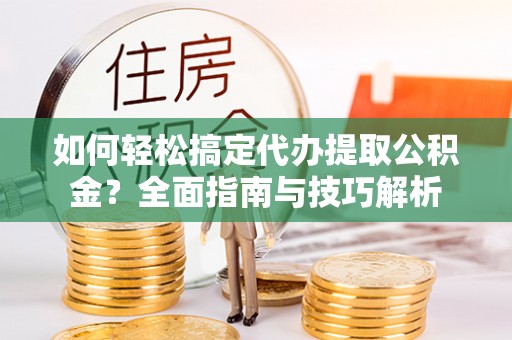 江宁如何轻松搞定代办提取公积金？全面指南与技巧解析