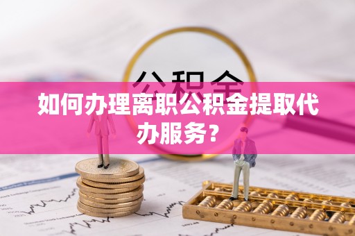 江宁如何办理离职公积金提取代办服务？