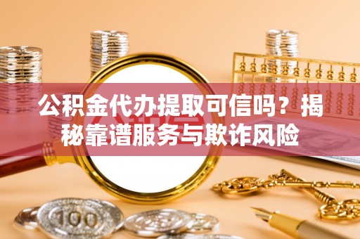 江宁公积金代办提取可信吗？揭秘靠谱服务与欺诈风险